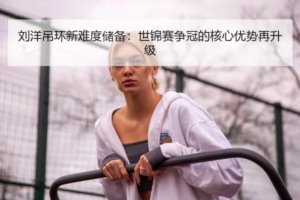 刘洋吊环新难度储备：世锦赛争冠的核心优势再升级